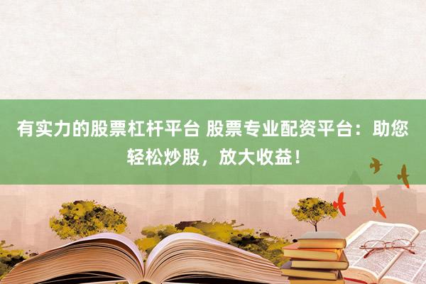 有实力的股票杠杆平台 股票专业配资平台：助您轻松炒股，放大收益！