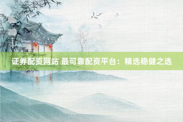 证券配资网站 最可靠配资平台：精选稳健之选