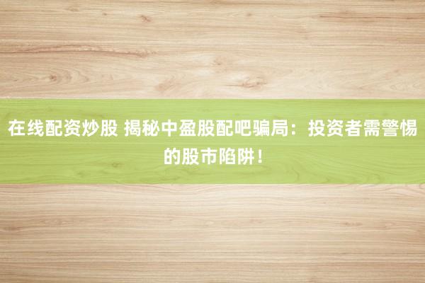 在线配资炒股 揭秘中盈股配吧骗局：投资者需警惕的股市陷阱！