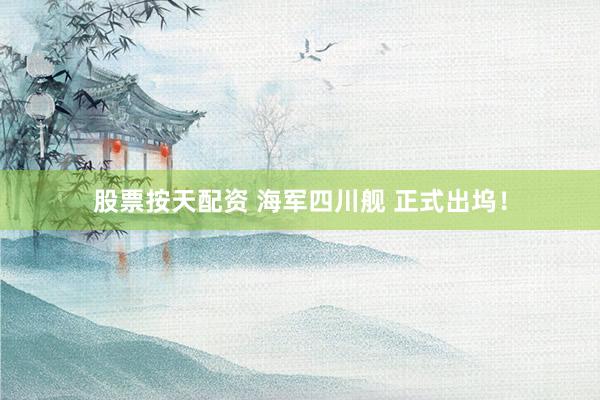 股票按天配资 海军四川舰 正式出坞！