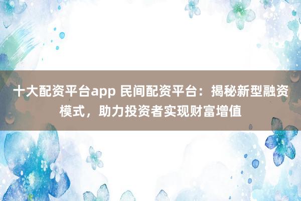 十大配资平台app 民间配资平台：揭秘新型融资模式，助力投资者实现财富增值