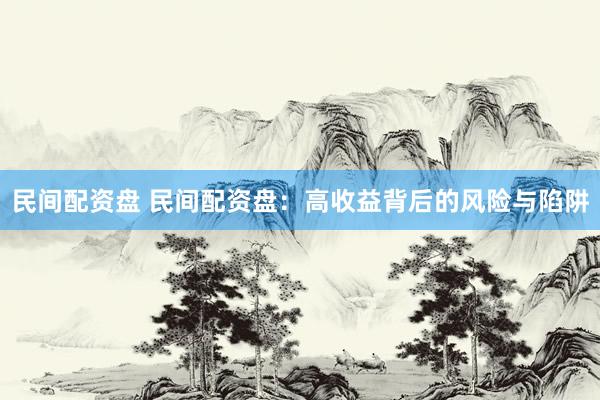 民间配资盘 民间配资盘：高收益背后的风险与陷阱
