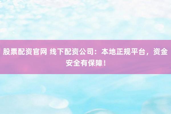股票配资官网 线下配资公司：本地正规平台，资金安全有保障！