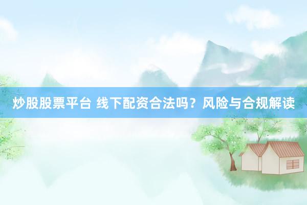 炒股股票平台 线下配资合法吗？风险与合规解读