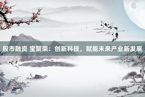 股市融资 宝聚荣：创新科技，赋能未来产业新发展