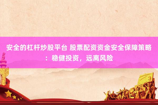 安全的杠杆炒股平台 股票配资资金安全保障策略：稳健投资，远离风险