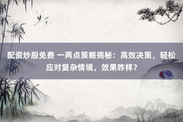 配资炒股免费 一两点策略揭秘：高效决策，轻松应对复杂情境，效果咋样？