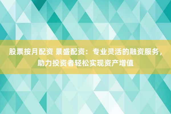 股票按月配资 景盛配资：专业灵活的融资服务，助力投资者轻松实现资产增值
