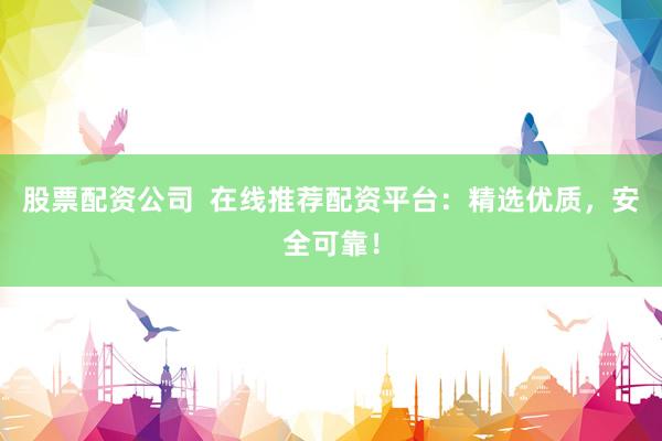 股票配资公司  在线推荐配资平台：精选优质，安全可靠！