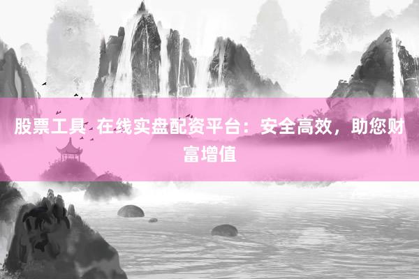 股票工具  在线实盘配资平台：安全高效，助您财富增值