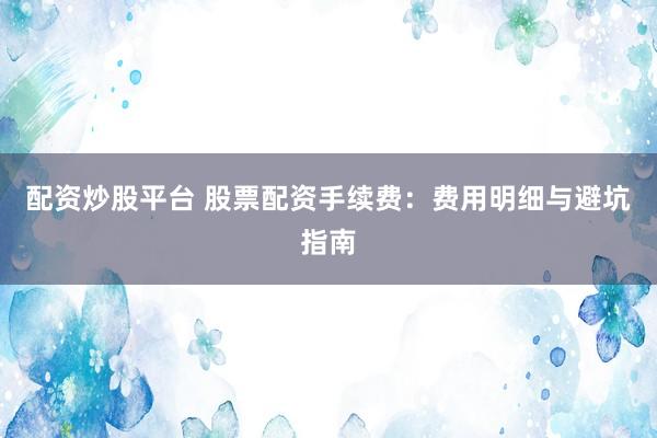配资炒股平台 股票配资手续费：费用明细与避坑指南