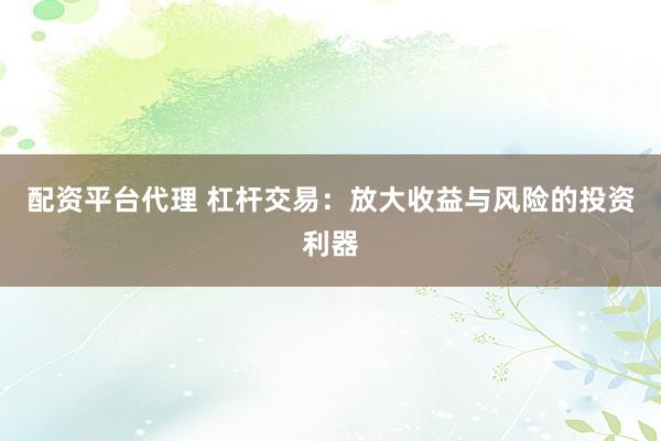 配资平台代理 杠杆交易：放大收益与风险的投资利器