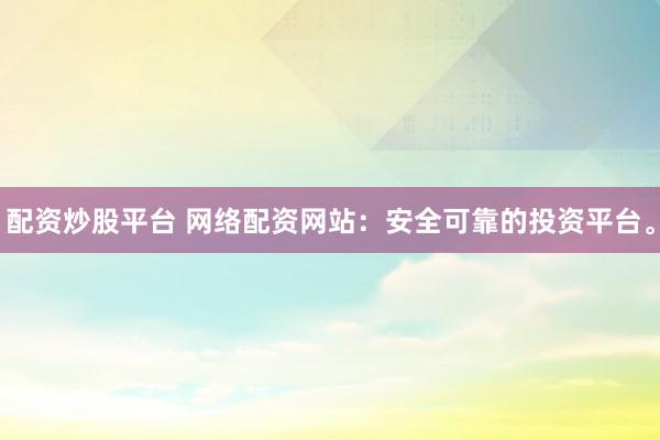配资炒股平台 网络配资网站：安全可靠的投资平台。