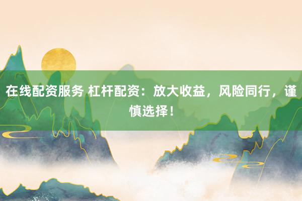 在线配资服务 杠杆配资：放大收益，风险同行，谨慎选择！