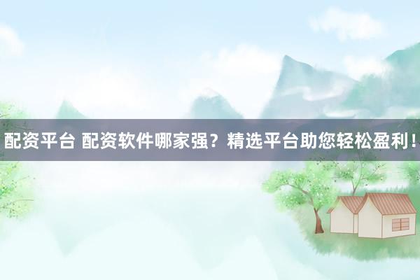 配资平台 配资软件哪家强？精选平台助您轻松盈利！