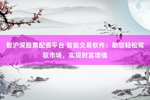 智沪深股票配资平台 智能交易软件：助您轻松驾驭市场，实现财富增值