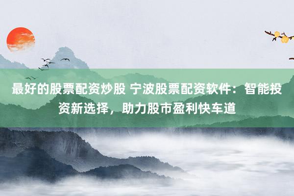 最好的股票配资炒股 宁波股票配资软件：智能投资新选择，助力股市盈利快车道