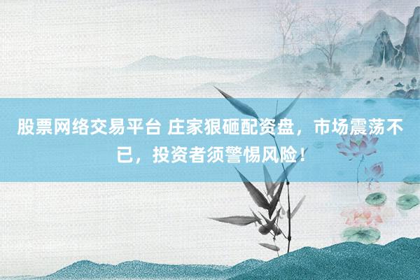 股票网络交易平台 庄家狠砸配资盘，市场震荡不已，投资者须警惕风险！