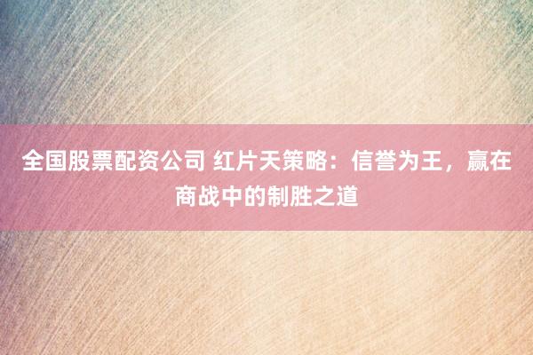 全国股票配资公司 红片天策略：信誉为王，赢在商战中的制胜之道