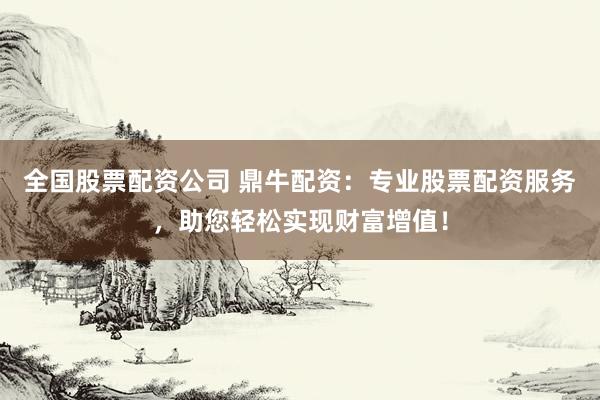 全国股票配资公司 鼎牛配资：专业股票配资服务，助您轻松实现财富增值！
