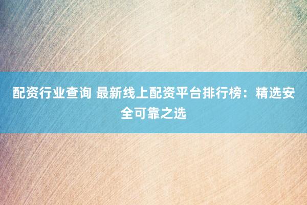 配资行业查询 最新线上配资平台排行榜：精选安全可靠之选