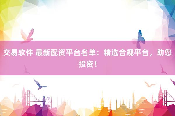 交易软件 最新配资平台名单：精选合规平台，助您投资！
