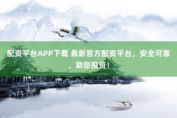 配资平台APP下载 最新官方配资平台，安全可靠，助您投资！