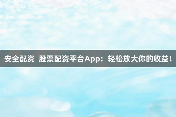 安全配资  股票配资平台App：轻松放大你的收益！