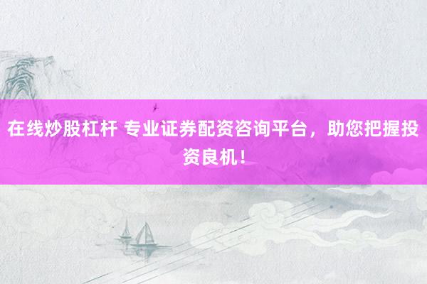 在线炒股杠杆 专业证券配资咨询平台，助您把握投资良机！