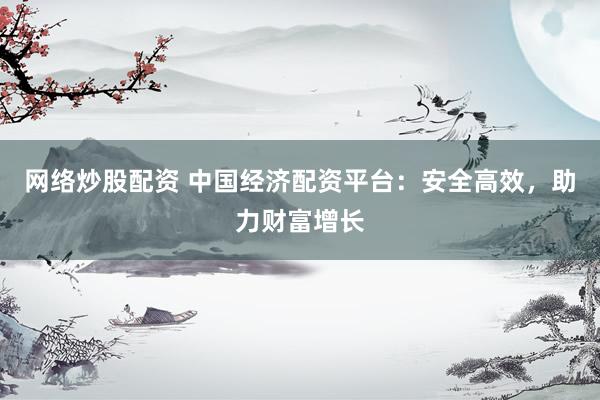 网络炒股配资 中国经济配资平台：安全高效，助力财富增长
