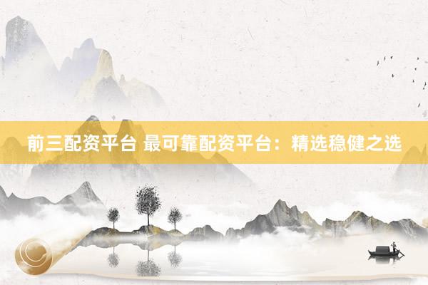 前三配资平台 最可靠配资平台：精选稳健之选