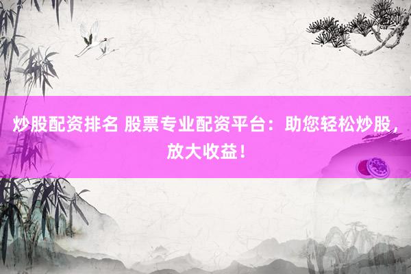 炒股配资排名 股票专业配资平台：助您轻松炒股，放大收益！