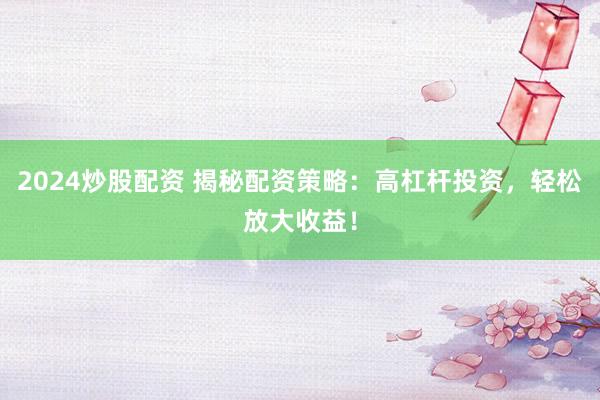 2024炒股配资 揭秘配资策略：高杠杆投资，轻松放大收益！