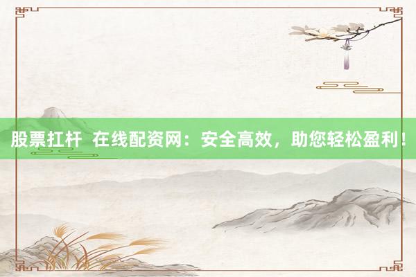 股票扛杆  在线配资网：安全高效，助您轻松盈利！