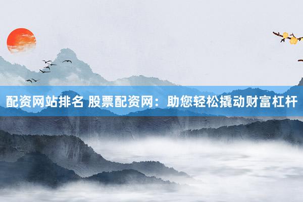 配资网站排名 股票配资网：助您轻松撬动财富杠杆