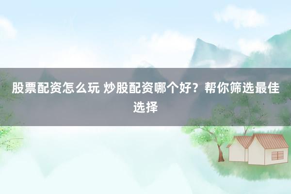 股票配资怎么玩 炒股配资哪个好？帮你筛选最佳选择