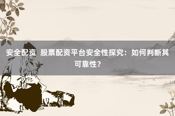 安全配资  股票配资平台安全性探究：如何判断其可靠性？