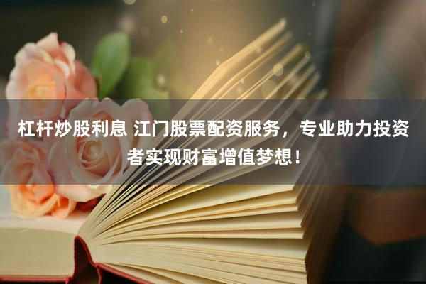 杠杆炒股利息 江门股票配资服务，专业助力投资者实现财富增值梦想！