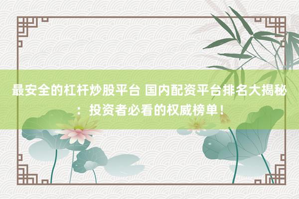 最安全的杠杆炒股平台 国内配资平台排名大揭秘：投资者必看的权威榜单！