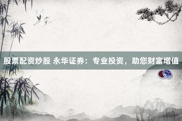 股票配资炒股 永华证券：专业投资，助您财富增值