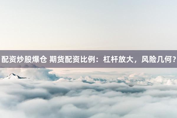配资炒股爆仓 期货配资比例：杠杆放大，风险几何？